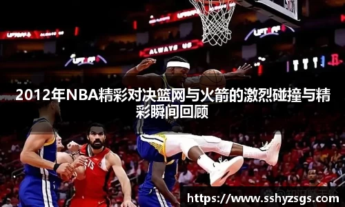 2012年NBA精彩对决篮网与火箭的激烈碰撞与精彩瞬间回顾