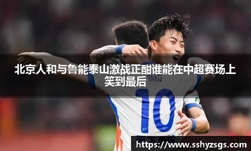 北京人和与鲁能泰山激战正酣谁能在中超赛场上笑到最后